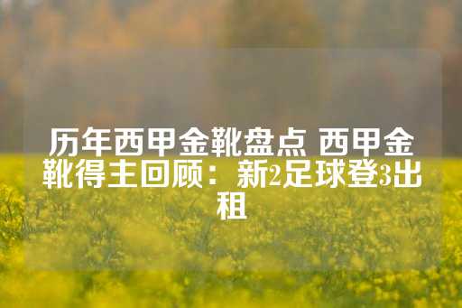 历年西甲金靴盘点 西甲金靴得主回顾：新2足球登3出租-第1张图片-皇冠信用盘出租