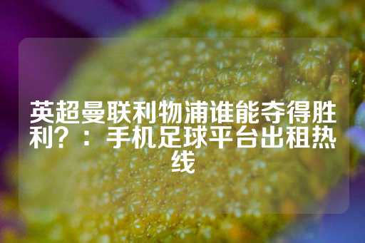 英超曼联利物浦谁能夺得胜利？：手机足球平台出租热线