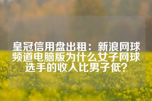 皇冠信用盘出租：新浪网球频道电脑版为什么女子网球选手的收入比男子低？-第1张图片-皇冠信用盘出租