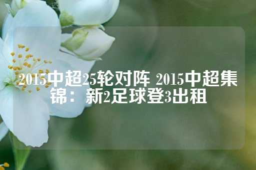 2015中超25轮对阵 2015中超集锦：新2足球登3出租-第1张图片-皇冠信用盘出租