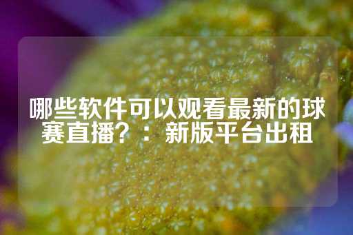 哪些软件可以观看最新的球赛直播？：新版平台出租