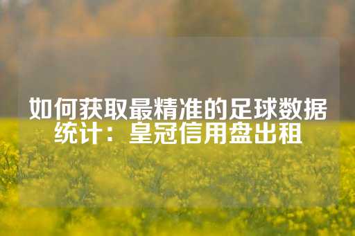 如何获取最精准的足球数据统计：皇冠信用盘出租