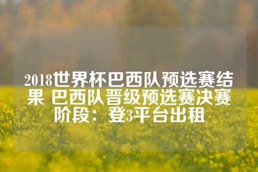 2018世界杯巴西队预选赛结果 巴西队晋级预选赛决赛阶段：登3平台出租