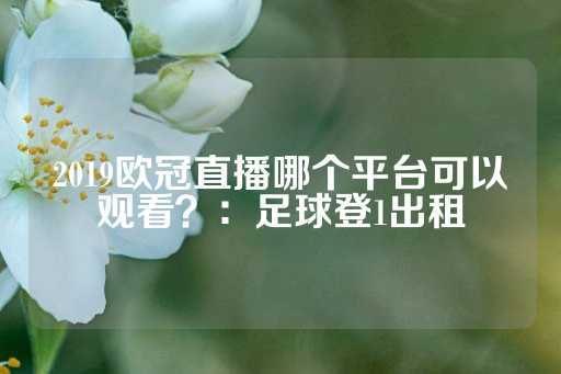 2019欧冠直播哪个平台可以观看？：足球登1出租-第1张图片-皇冠信用盘出租