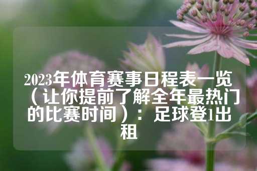 2023年体育赛事日程表一览（让你提前了解全年最热门的比赛时间）：足球登1出租-第1张图片-皇冠信用盘出租