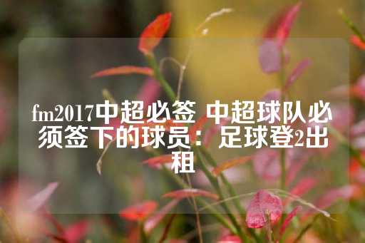 fm2017中超必签 中超球队必须签下的球员：足球登2出租