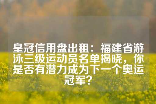 皇冠信用盘出租：福建省游泳三级运动员名单揭晓，你是否有潜力成为下一个奥运冠军？