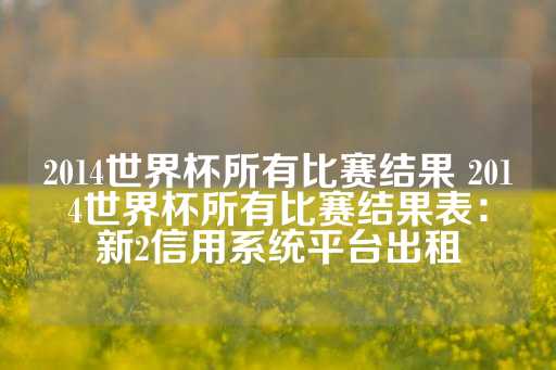 2014世界杯所有比赛结果 2014世界杯所有比赛结果表：新2信用系统平台出租-第1张图片-皇冠信用盘出租