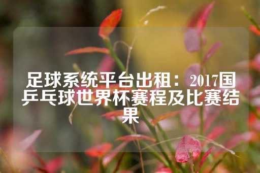 足球系统平台出租：2017国乒乓球世界杯赛程及比赛结果-第1张图片-皇冠信用盘出租