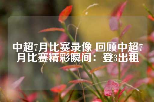 中超7月比赛录像 回顾中超7月比赛精彩瞬间：登3出租-第1张图片-皇冠信用盘出租