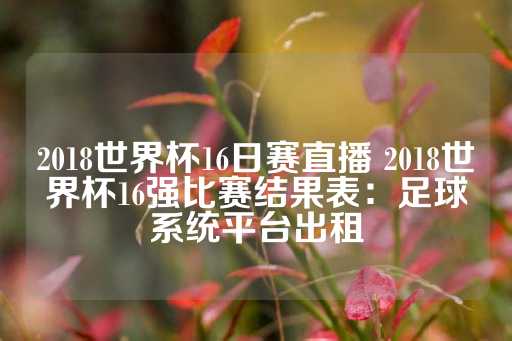 2018世界杯16日赛直播 2018世界杯16强比赛结果表：足球系统平台出租-第1张图片-皇冠信用盘出租