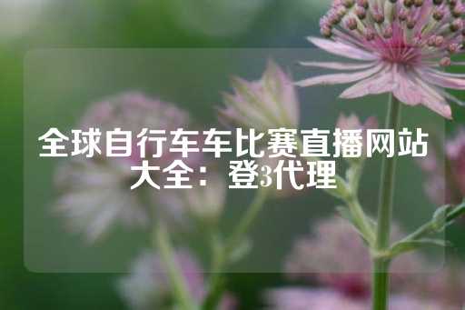 全球自行车车比赛直播网站大全：登3代理