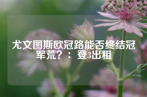 尤文图斯欧冠路能否终结冠军荒？：登3出租-第1张图片-皇冠信用盘出租