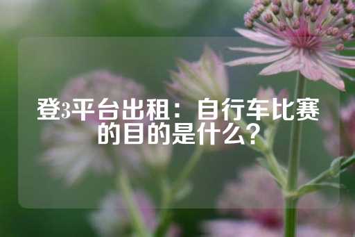 登3平台出租：自行车比赛的目的是什么？-第1张图片-皇冠信用盘出租