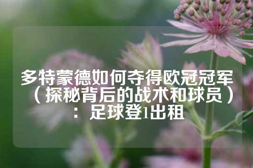 多特蒙德如何夺得欧冠冠军（探秘背后的战术和球员）：足球登1出租-第1张图片-皇冠信用盘出租