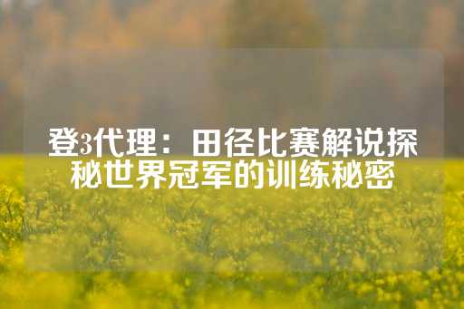 登3代理：田径比赛解说探秘世界冠军的训练秘密-第1张图片-皇冠信用盘出租