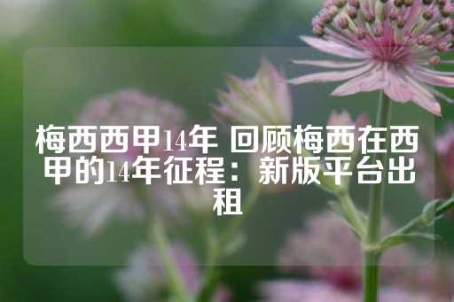 梅西西甲14年 回顾梅西在西甲的14年征程：新版平台出租-第1张图片-皇冠信用盘出租