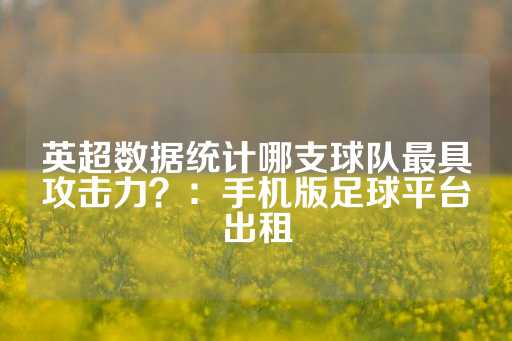 英超数据统计哪支球队最具攻击力？：手机版足球平台出租