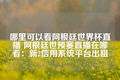 哪里可以看阿根廷世界杯直播 阿根廷世预赛直播在哪看：新2信用系统平台出租-第1张图片-皇冠信用盘出租