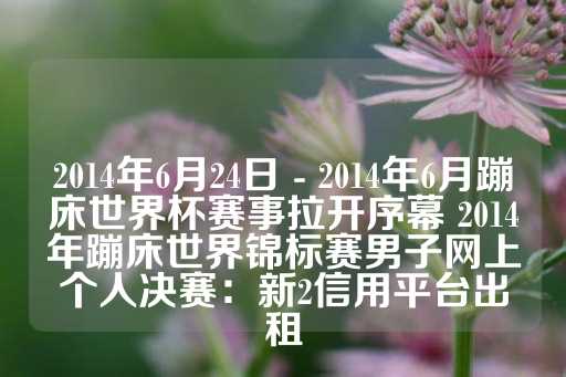 2014年6月24日 - 2014年6月蹦床世界杯赛事拉开序幕 2014年蹦床世界锦标赛男子网上个人决赛：新2信用平台出租