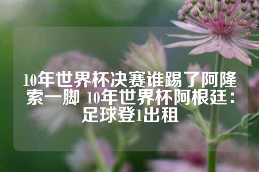 10年世界杯决赛谁踢了阿隆索一脚 10年世界杯阿根廷：足球登1出租