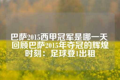 巴萨2015西甲冠军是哪一天 回顾巴萨2015年夺冠的辉煌时刻：足球登1出租