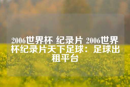 2006世界杯 纪录片 2006世界杯纪录片天下足球：足球出租平台-第1张图片-皇冠信用盘出租