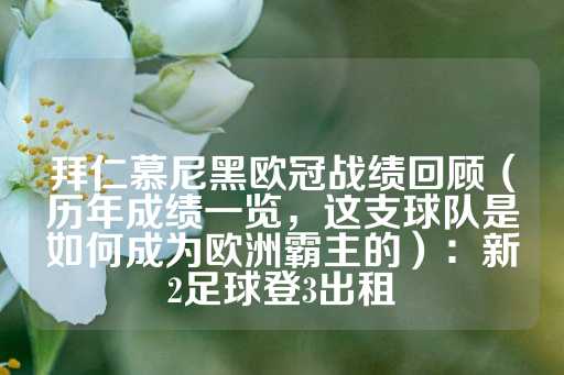 拜仁慕尼黑欧冠战绩回顾（历年成绩一览，这支球队是如何成为欧洲霸主的）：新2足球登3出租-第1张图片-皇冠信用盘出租