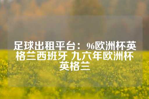 足球出租平台：96欧洲杯英格兰西班牙 九六年欧洲杯英格兰-第1张图片-皇冠信用盘出租