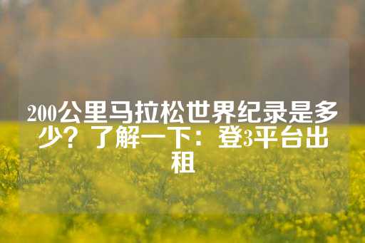 200公里马拉松世界纪录是多少？了解一下：登3平台出租-第1张图片-皇冠信用盘出租