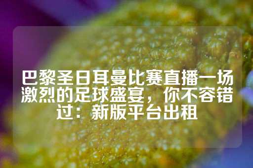 巴黎圣日耳曼比赛直播一场激烈的足球盛宴，你不容错过：新版平台出租-第1张图片-皇冠信用盘出租