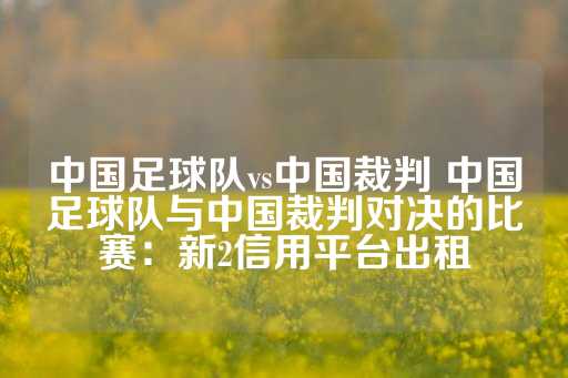 中国足球队vs中国裁判 中国足球队与中国裁判对决的比赛：新2信用平台出租-第1张图片-皇冠信用盘出租