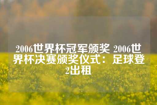 2006世界杯冠军颁奖 2006世界杯决赛颁奖仪式：足球登2出租