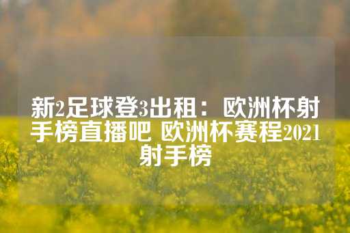 新2足球登3出租：欧洲杯射手榜直播吧 欧洲杯赛程2021射手榜-第1张图片-皇冠信用盘出租