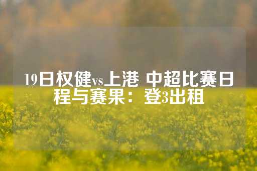 19日权健vs上港 中超比赛日程与赛果：登3出租-第1张图片-皇冠信用盘出租