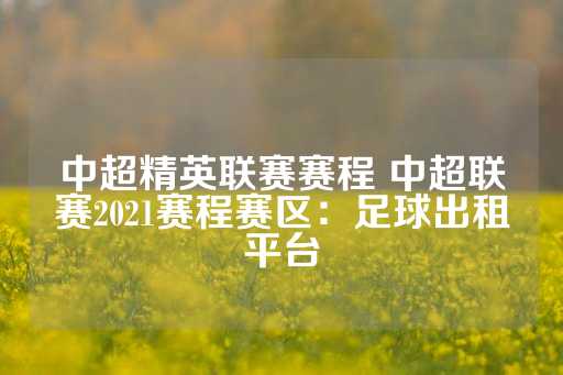 中超精英联赛赛程 中超联赛2021赛程赛区：足球出租平台