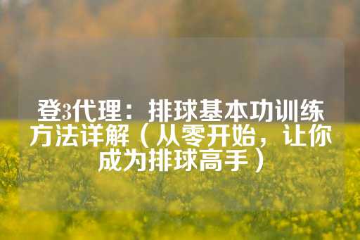 登3代理：排球基本功训练方法详解（从零开始，让你成为排球高手）-第1张图片-皇冠信用盘出租