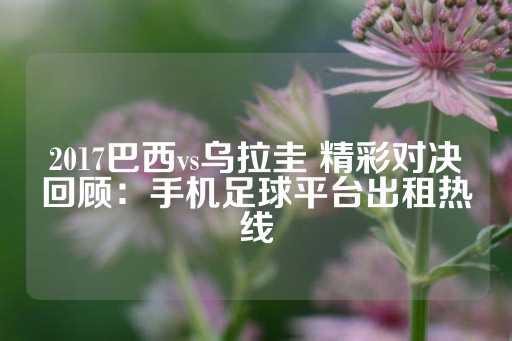 2017巴西vs乌拉圭 精彩对决回顾：手机足球平台出租热线-第1张图片-皇冠信用盘出租