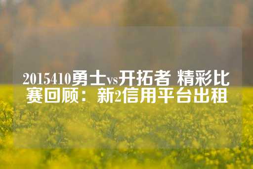 2015410勇士vs开拓者 精彩比赛回顾：新2信用平台出租