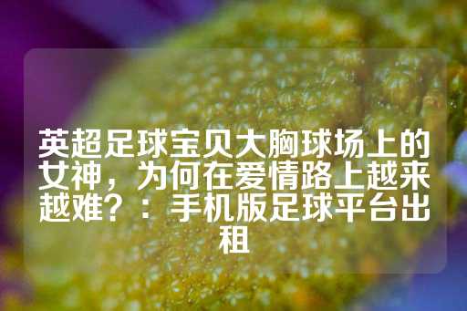 英超足球宝贝大胸球场上的女神，为何在爱情路上越来越难？：手机版足球平台出租