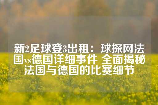 新2足球登3出租：球探网法国vs德国详细事件 全面揭秘法国与德国的比赛细节-第1张图片-皇冠信用盘出租