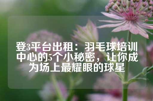 登3平台出租：羽毛球培训中心的5个小秘密，让你成为场上最耀眼的球星