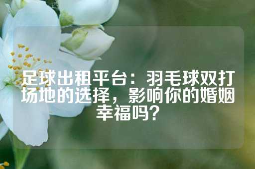 足球出租平台：羽毛球双打场地的选择，影响你的婚姻幸福吗？