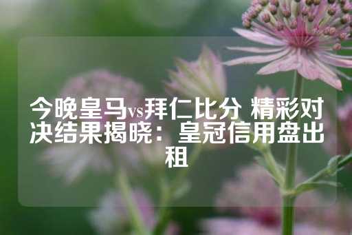 今晚皇马vs拜仁比分 精彩对决结果揭晓：皇冠信用盘出租