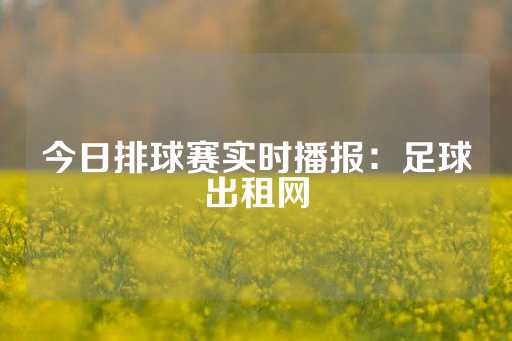 今日排球赛实时播报：足球出租网-第1张图片-皇冠信用盘出租