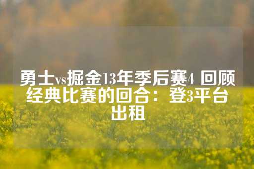 勇士vs掘金13年季后赛4 回顾经典比赛的回合：登3平台出租