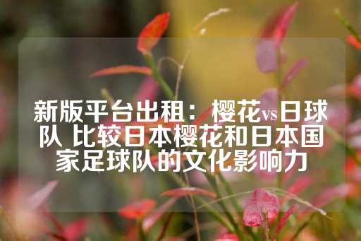 新版平台出租：樱花vs日球队 比较日本樱花和日本国家足球队的文化影响力-第1张图片-皇冠信用盘出租