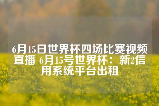 6月15日世界杯四场比赛视频直播 6月15号世界杯：新2信用系统平台出租