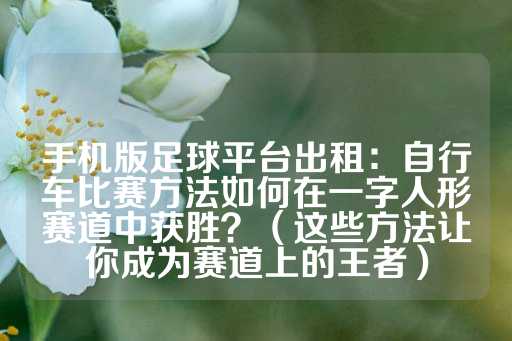 手机版足球平台出租：自行车比赛方法如何在一字人形赛道中获胜？（这些方法让你成为赛道上的王者）-第1张图片-皇冠信用盘出租