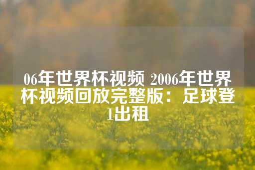 06年世界杯视频 2006年世界杯视频回放完整版：足球登1出租-第1张图片-皇冠信用盘出租